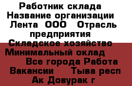 Работник склада › Название организации ­ Лента, ООО › Отрасль предприятия ­ Складское хозяйство › Минимальный оклад ­ 28 500 - Все города Работа » Вакансии   . Тыва респ.,Ак-Довурак г.